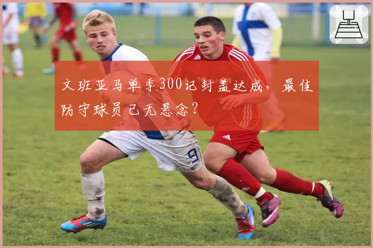 文班亚马单季300记封盖达成，最佳防守球员已无悬念？