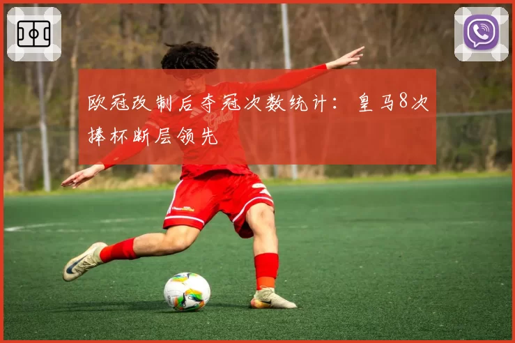 欧冠改制后夺冠次数统计：皇马8次捧杯断层领先