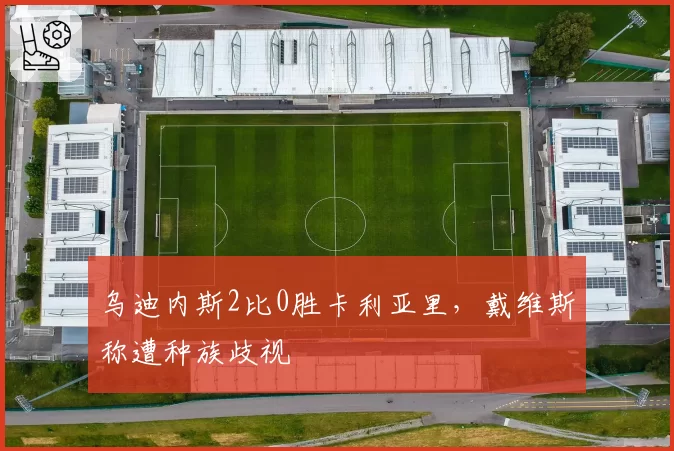乌迪内斯2比0胜卡利亚里，戴维斯称遭种族歧视