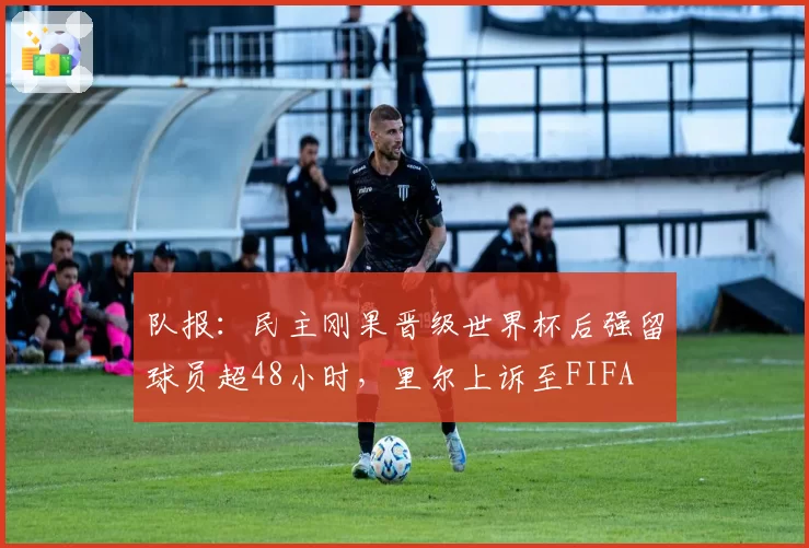 队报：民主刚果晋级世界杯后强留球员超48小时，里尔上诉至FIFA