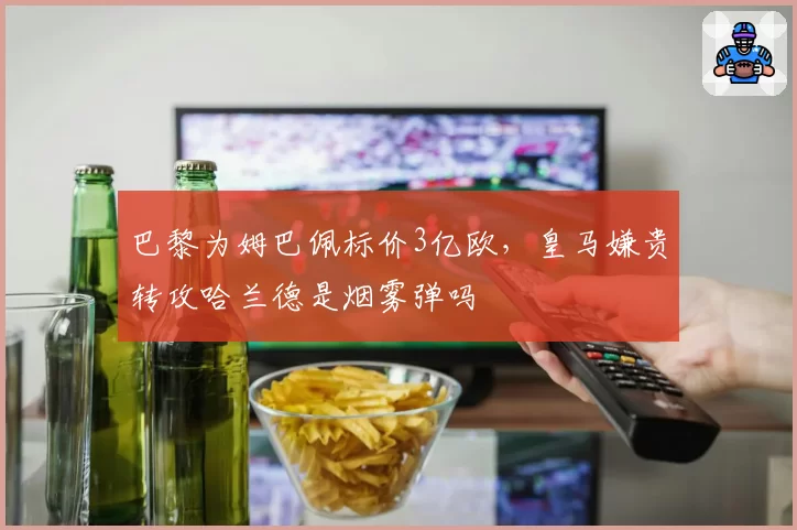 巴黎为姆巴佩标价3亿欧，皇马嫌贵转攻哈兰德是烟雾弹吗