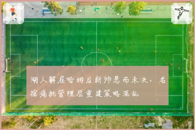 湖人解雇哈姆后新帅悬而未决，名宿痛批管理层重建策略混乱