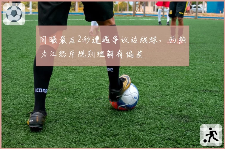 同曦最后2秒遭遇争议边线球,西热力江怒斥规则理解有偏差