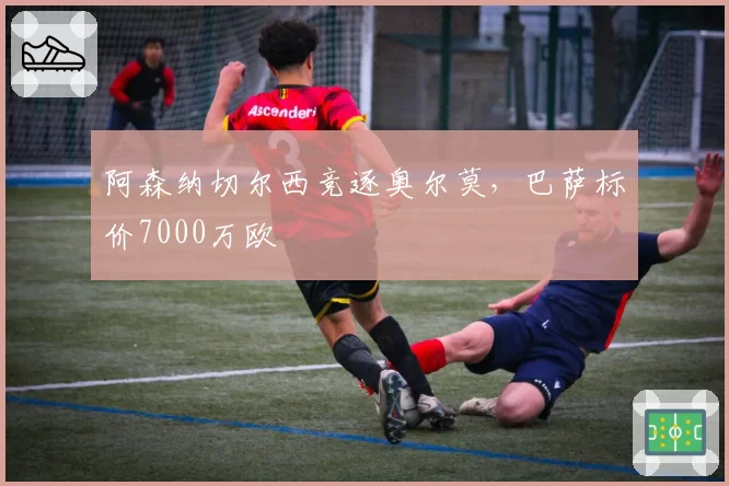 阿森纳切尔西竞逐奥尔莫,巴萨标价7000万欧