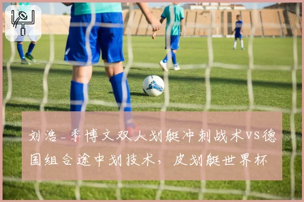 刘浩_季博文双人划艇冲刺战术vs德国组合途中划技术，皮划艇世界杯预测