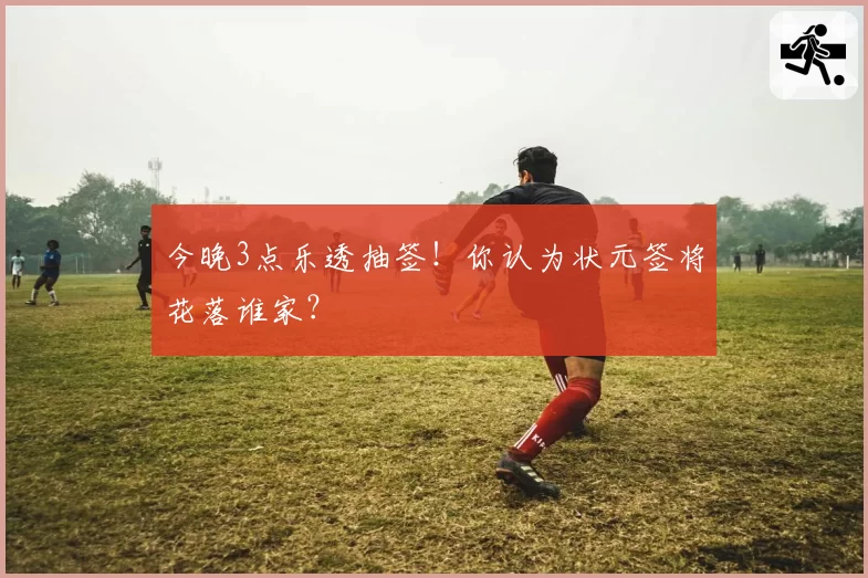 今晚3点乐透抽签!你认为状元签将花落谁家?