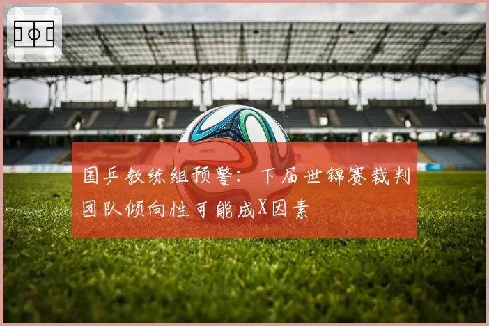 国乒教练组预警：下届世锦赛裁判团队倾向性可能成X因素