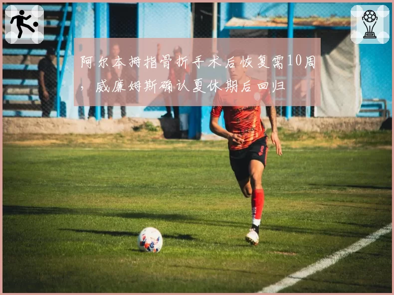 阿尔本拇指骨折手术后恢复需10周，威廉姆斯确认夏休期后回归