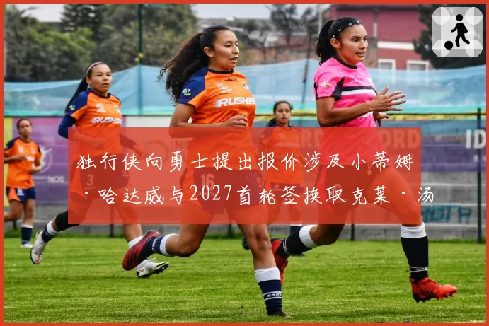 独行侠向勇士提出报价涉及小蒂姆·哈达威与2027首轮签换取克莱·汤普森